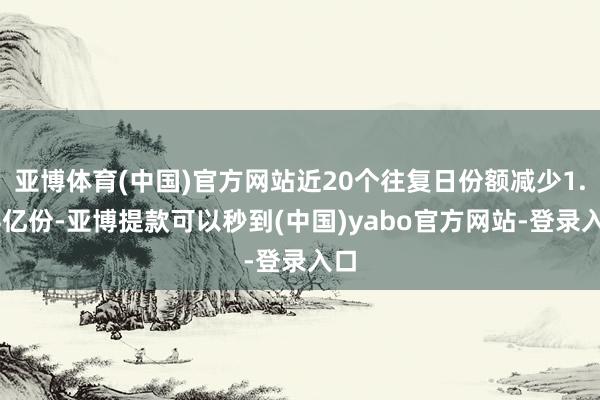 亚博体育(中国)官方网站近20个往复日份额减少1.44亿份-亚博提款可以秒到(中国)yabo官方网站-登录入口