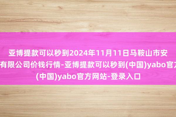 亚博提款可以秒到2024年11月11日马鞍山市安民农副居品商业有限公司价钱行情-亚博提款可以秒到(中国)yabo官方网站-登录入口