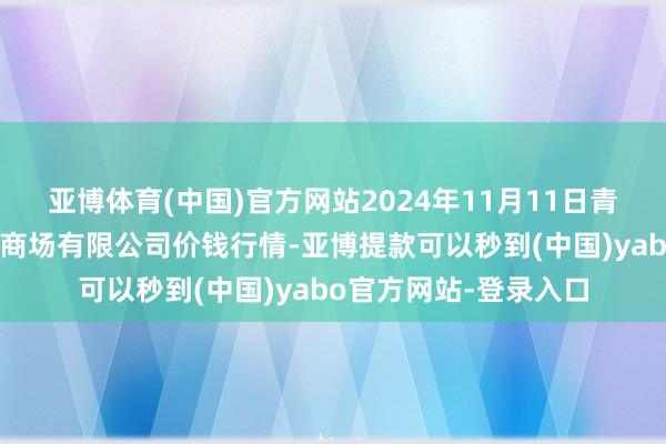 亚博体育(中国)官方网站2024年11月11日青海西宁仁杰粮油批发商场有限公司价钱行情-亚博提款可以秒到(中国)yabo官方网站-登录入口