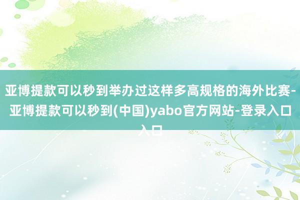 亚博提款可以秒到举办过这样多高规格的海外比赛-亚博提款可以秒到(中国)yabo官方网站-登录入口