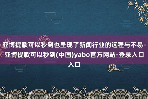 亚博提款可以秒到也呈现了新闻行业的远程与不易-亚博提款可以秒到(中国)yabo官方网站-登录入口
