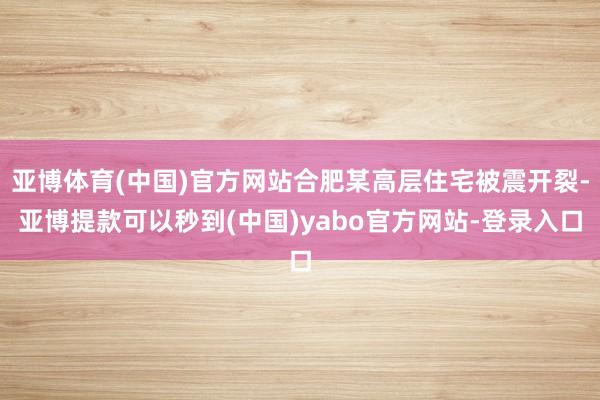 亚博体育(中国)官方网站合肥某高层住宅被震开裂-亚博提款可以秒到(中国)yabo官方网站-登录入口