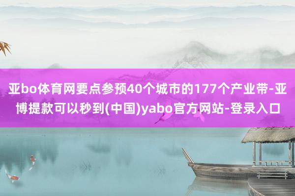 亚bo体育网要点参预40个城市的177个产业带-亚博提款可以秒到(中国)yabo官方网站-登录入口