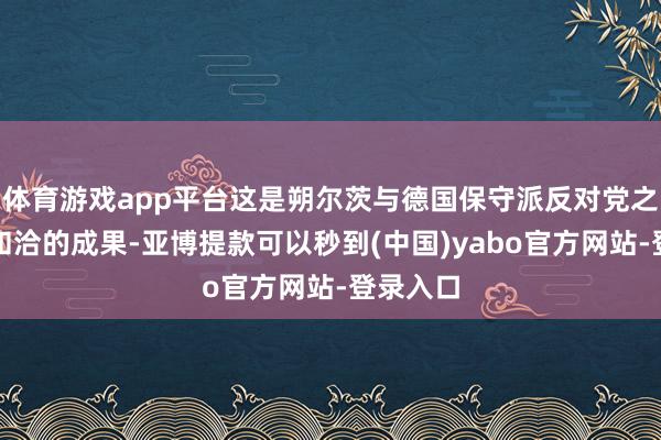 体育游戏app平台这是朔尔茨与德国保守派反对党之间相互和洽的成果-亚博提款可以秒到(中国)yabo官方网站-登录入口