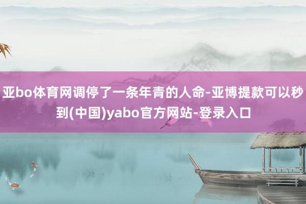 亚bo体育网调停了一条年青的人命-亚博提款可以秒到(中国)yabo官方网站-登录入口