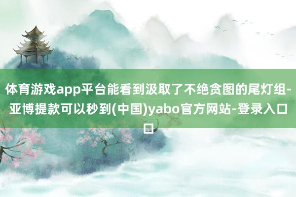 体育游戏app平台能看到汲取了不绝贪图的尾灯组-亚博提款可以秒到(中国)yabo官方网站-登录入口