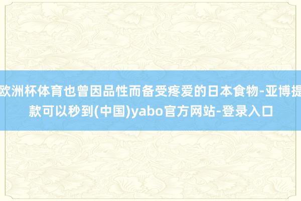 欧洲杯体育也曾因品性而备受疼爱的日本食物-亚博提款可以秒到(中国)yabo官方网站-登录入口
