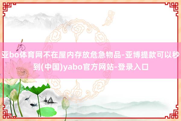 亚bo体育网不在屋内存放危急物品-亚博提款可以秒到(中国)yabo官方网站-登录入口