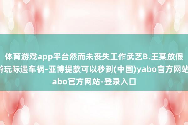 体育游戏app平台然而未丧失工作武艺B.王某放假时候出门游玩际遇车祸-亚博提款可以秒到(中国)yabo官方网站-登录入口