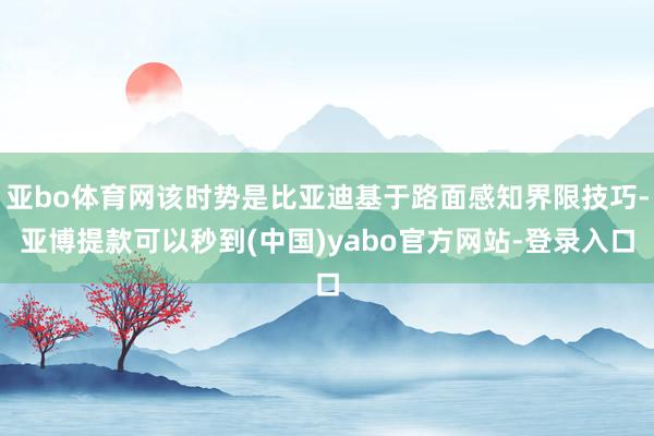 亚bo体育网该时势是比亚迪基于路面感知界限技巧-亚博提款可以秒到(中国)yabo官方网站-登录入口