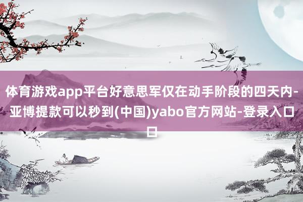 体育游戏app平台好意思军仅在动手阶段的四天内-亚博提款可以秒到(中国)yabo官方网站-登录入口