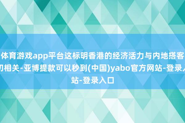体育游戏app平台这标明香港的经济活力与内地搭客密切相关-亚博提款可以秒到(中国)yabo官方网站-登录入口