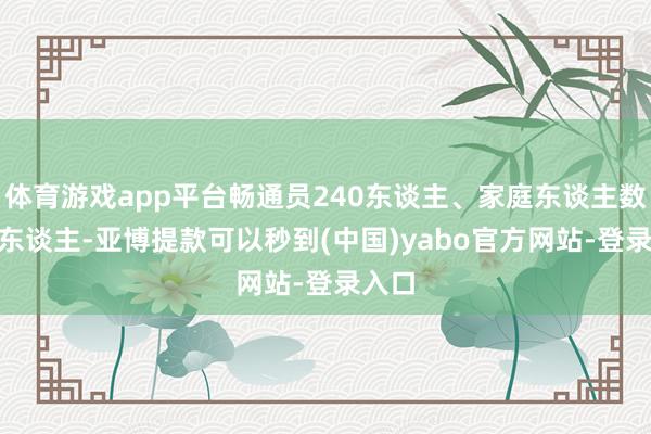 体育游戏app平台畅通员240东谈主、家庭东谈主数720东谈主-亚博提款可以秒到(中国)yabo官方网站-登录入口