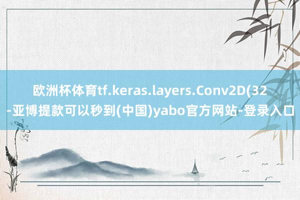 欧洲杯体育tf.keras.layers.Conv2D(32-亚博提款可以秒到(中国)yabo官方网站-登录入口