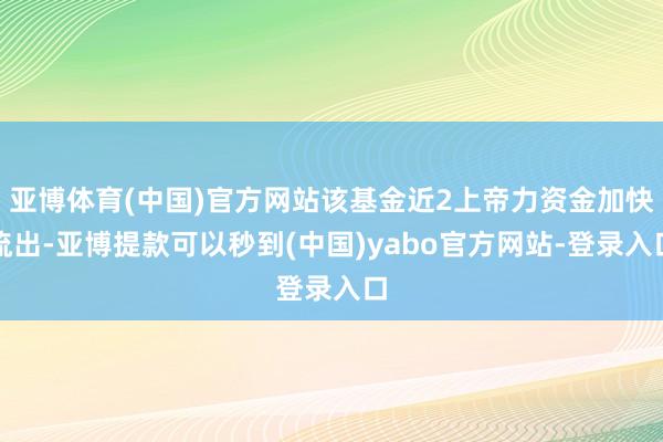 亚博体育(中国)官方网站该基金近2上帝力资金加快流出-亚博提款可以秒到(中国)yabo官方网站-登录入口