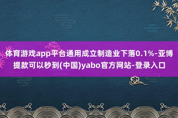 体育游戏app平台通用成立制造业下落0.1%-亚博提款可以秒到(中国)yabo官方网站-登录入口