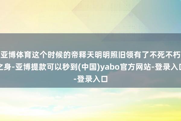 亚博体育这个时候的帝释天明明照旧领有了不死不朽之身-亚博提款可以秒到(中国)yabo官方网站-登录入口