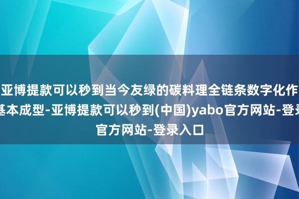 亚博提款可以秒到当今友绿的碳料理全链条数字化作事已基本成型-亚博提款可以秒到(中国)yabo官方网站-登录入口