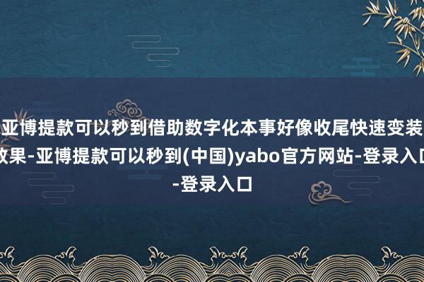 亚博提款可以秒到借助数字化本事好像收尾快速变装效果-亚博提款可以秒到(中国)yabo官方网站-登录入口