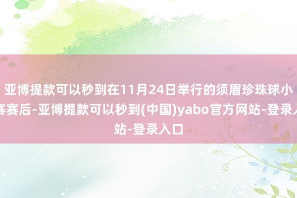 亚博提款可以秒到在11月24日举行的须眉珍珠球小组赛赛后-亚博提款可以秒到(中国)yabo官方网站-登录入口