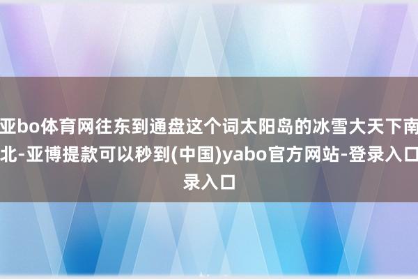亚bo体育网往东到通盘这个词太阳岛的冰雪大天下南北-亚博提款可以秒到(中国)yabo官方网站-登录入口