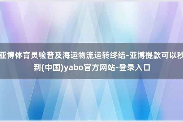 亚博体育灵验普及海运物流运转终结-亚博提款可以秒到(中国)yabo官方网站-登录入口