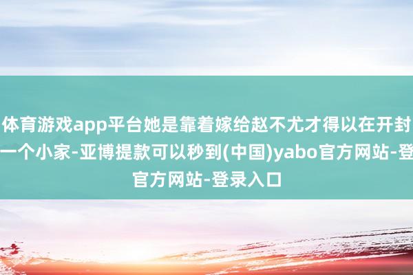 体育游戏app平台她是靠着嫁给赵不尤才得以在开封府有了一个小家-亚博提款可以秒到(中国)yabo官方网站-登录入口