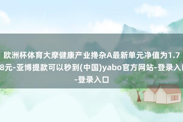 欧洲杯体育大摩健康产业搀杂A最新单元净值为1.798元-亚博提款可以秒到(中国)yabo官方网站-登录入口