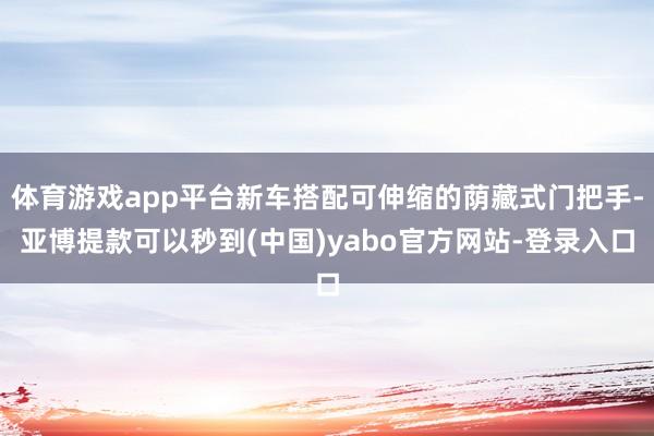体育游戏app平台新车搭配可伸缩的荫藏式门把手-亚博提款可以秒到(中国)yabo官方网站-登录入口