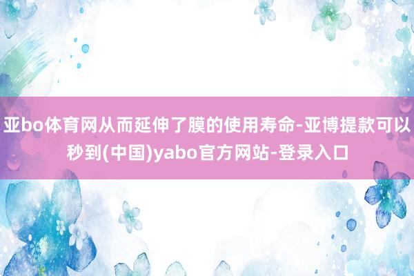 亚bo体育网从而延伸了膜的使用寿命-亚博提款可以秒到(中国)yabo官方网站-登录入口