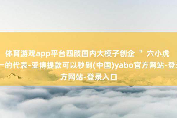 体育游戏app平台四肢国内大模子创企 ＂ 六小虎 ＂ 之一的代表-亚博提款可以秒到(中国)yabo官方网站-登录入口