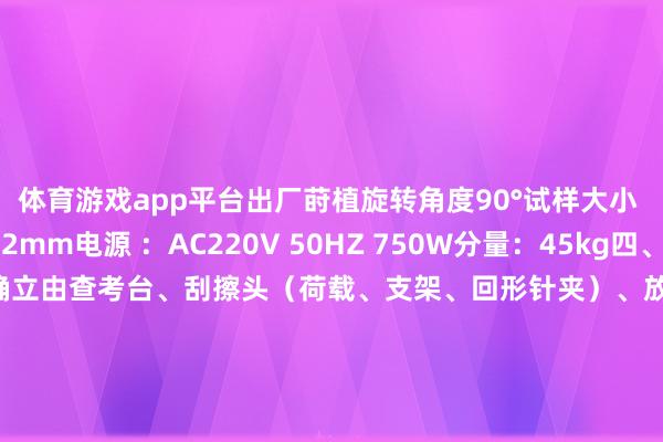 体育游戏app平台出厂莳植旋转角度90°试样大小 ：152mm x 152mm电源 ：AC220V 50HZ 750W分量：45kg四、确立结构线路该测试确立由查考台、刮擦头（荷载、支架、回形针夹）、放胆面板等构成五、确立清单：主机 一台产物及格证 一张产物使用施展书 一份产物画册 一份 发布于：山东省-亚博提款可以秒到(中国)yabo官方网站-登录入口