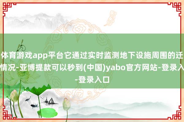 体育游戏app平台它通过实时监测地下设施周围的迁移情况-亚博提款可以秒到(中国)yabo官方网站-登录入口