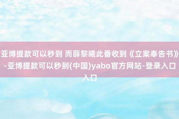 亚博提款可以秒到 而薛黎曦此番收到《立案奉告书》-亚博提款可以秒到(中国)yabo官方网站-登录入口