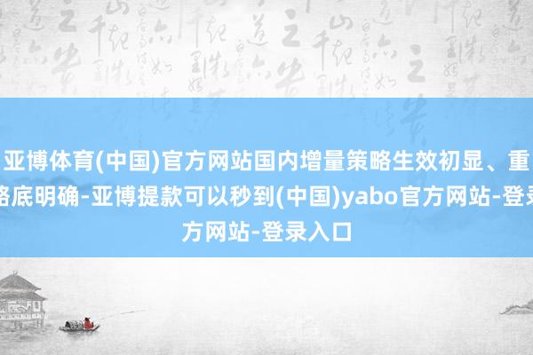 亚博体育(中国)官方网站国内增量策略生效初显、重复策略底明确-亚博提款可以秒到(中国)yabo官方网站-登录入口