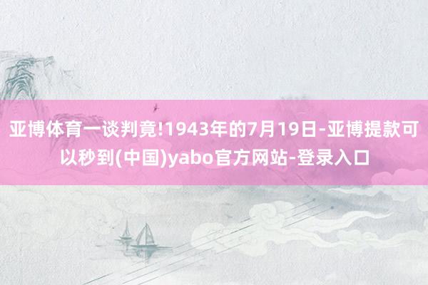 亚博体育一谈判竟!1943年的7月19日-亚博提款可以秒到(中国)yabo官方网站-登录入口
