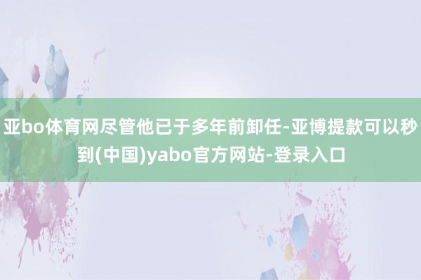 亚bo体育网尽管他已于多年前卸任-亚博提款可以秒到(中国)yabo官方网站-登录入口