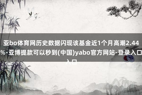 亚bo体育网历史数据闪现该基金近1个月高潮2.44%-亚博提款可以秒到(中国)yabo官方网站-登录入口