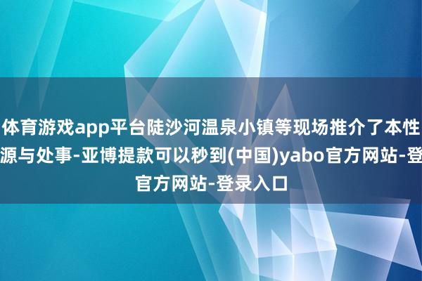 体育游戏app平台陡沙河温泉小镇等现场推介了本性旅游资源与处事-亚博提款可以秒到(中国)yabo官方网站-登录入口