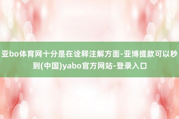 亚bo体育网十分是在诠释注解方面-亚博提款可以秒到(中国)yabo官方网站-登录入口