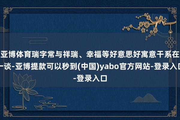 亚博体育瑞字常与祥瑞、幸福等好意思好寓意干系在一谈-亚博提款可以秒到(中国)yabo官方网站-登录入口