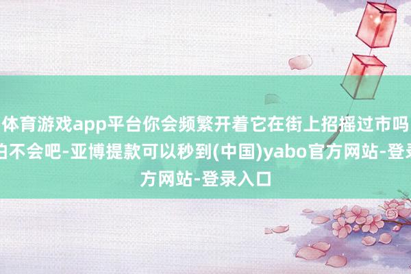 体育游戏app平台你会频繁开着它在街上招摇过市吗？只怕不会吧-亚博提款可以秒到(中国)yabo官方网站-登录入口