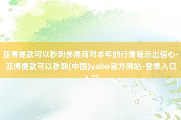 亚博提款可以秒到参展商对本年的行情暗示出信心-亚博提款可以秒到(中国)yabo官方网站-登录入口