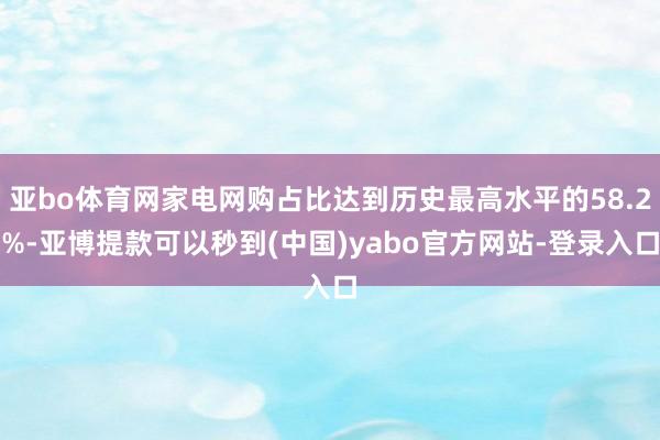 亚bo体育网家电网购占比达到历史最高水平的58.2%-亚博提款可以秒到(中国)yabo官方网站-登录入口
