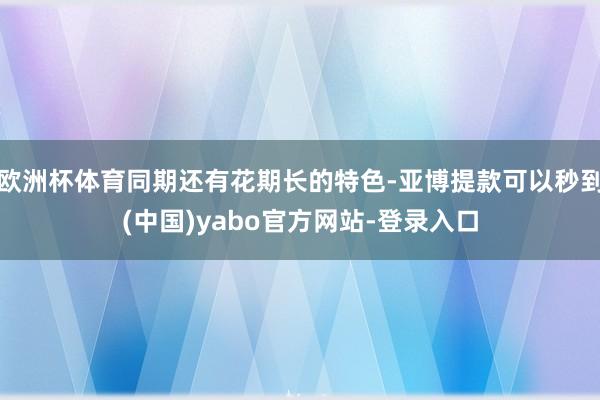 欧洲杯体育同期还有花期长的特色-亚博提款可以秒到(中国)yabo官方网站-登录入口