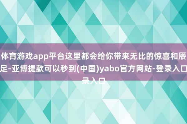 体育游戏app平台这里都会给你带来无比的惊喜和餍足-亚博提款可以秒到(中国)yabo官方网站-登录入口