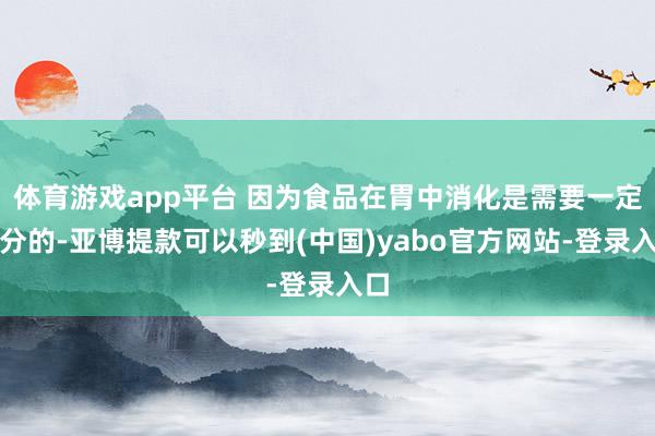 体育游戏app平台 因为食品在胃中消化是需要一定时分的-亚博提款可以秒到(中国)yabo官方网站-登录入口