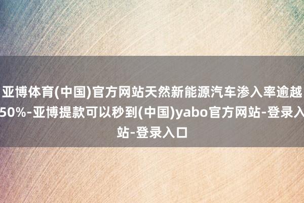 亚博体育(中国)官方网站天然新能源汽车渗入率逾越了50%-亚博提款可以秒到(中国)yabo官方网站-登录入口