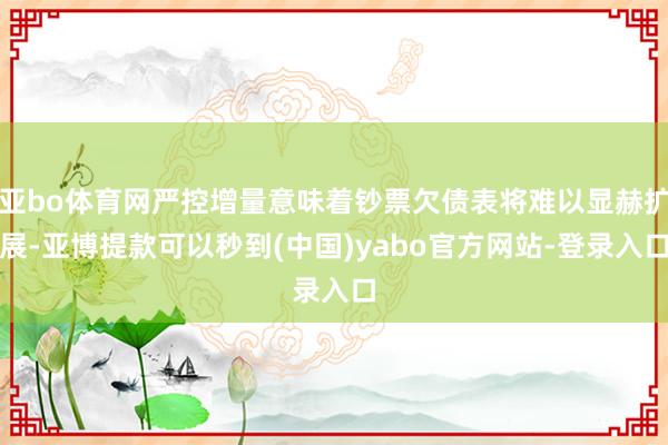 亚bo体育网严控增量意味着钞票欠债表将难以显赫扩展-亚博提款可以秒到(中国)yabo官方网站-登录入口