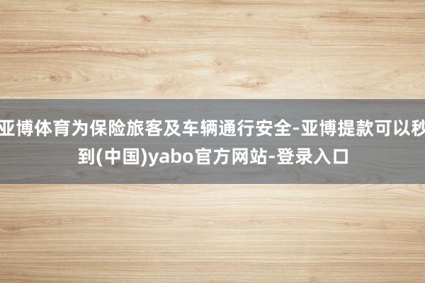 亚博体育为保险旅客及车辆通行安全-亚博提款可以秒到(中国)yabo官方网站-登录入口